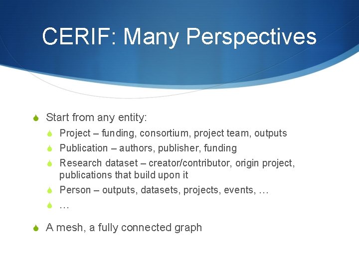 CERIF: Many Perspectives S Start from any entity: S Project – funding, consortium, project CERIF: Many Perspectives S Start from any entity: S Project – funding, consortium, project