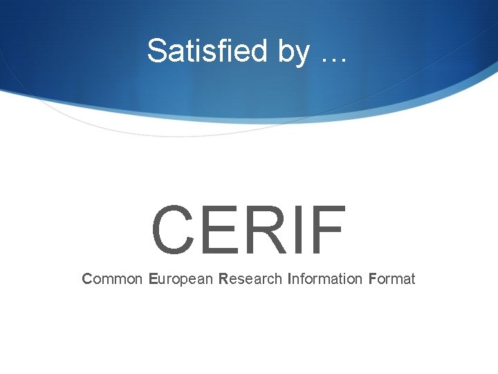 Satisfied by … CERIF Common European Research Information Format Satisfied by … CERIF Common European Research Information Format