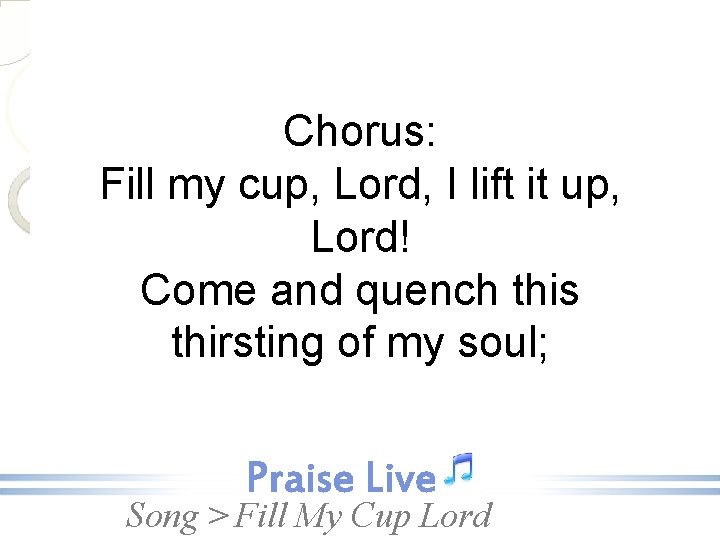 Chorus: Fill my cup, Lord, I lift it up, Lord! Come and quench this
