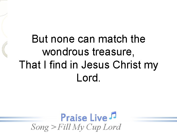 But none can match the wondrous treasure, That I find in Jesus Christ my
