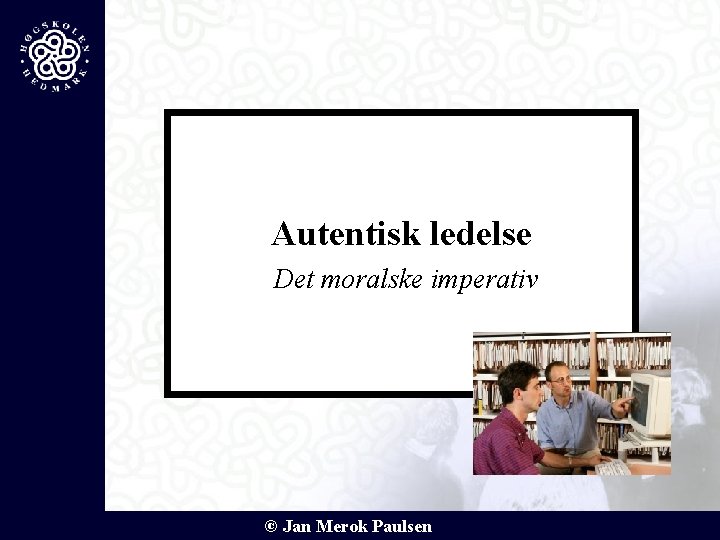 Autentisk ledelse Det moralske imperativ © Jan Merok Paulsen 