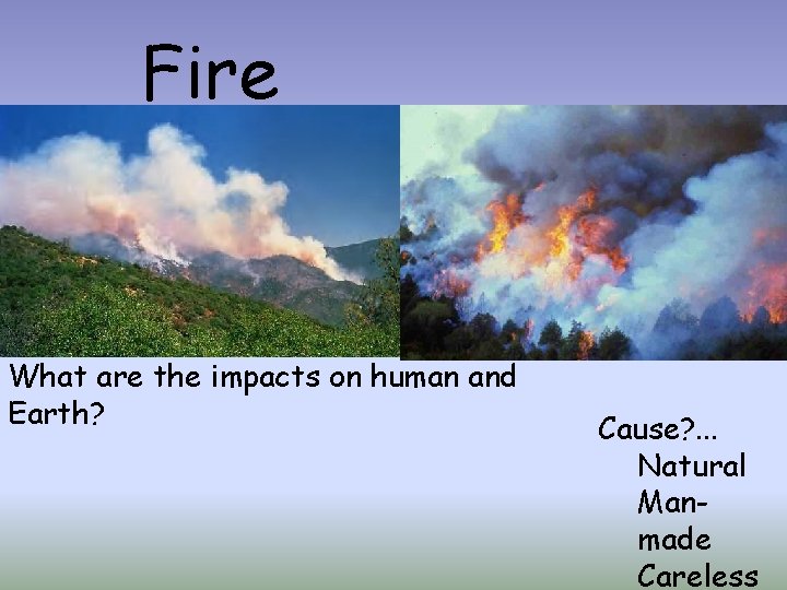 Fire What are the impacts on human and Earth? Cause? . . . Natural