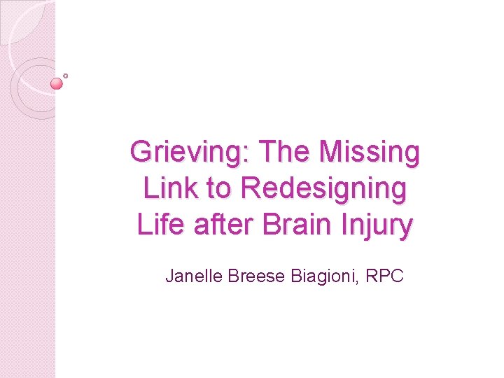 Grieving: The Missing Link to Redesigning Life after Brain Injury Janelle Breese Biagioni, RPC Grieving: The Missing Link to Redesigning Life after Brain Injury Janelle Breese Biagioni, RPC