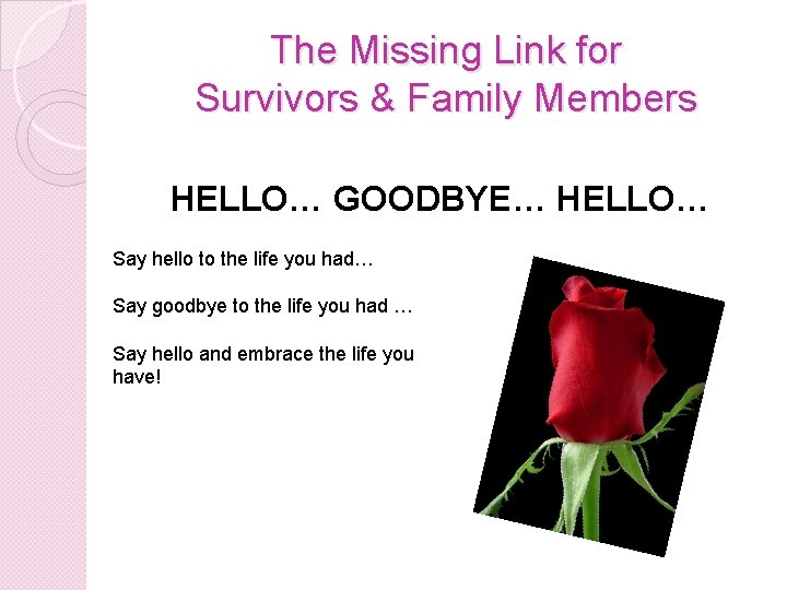 The Missing Link for Survivors & Family Members HELLO… GOODBYE… HELLO… Say hello to The Missing Link for Survivors & Family Members HELLO… GOODBYE… HELLO… Say hello to