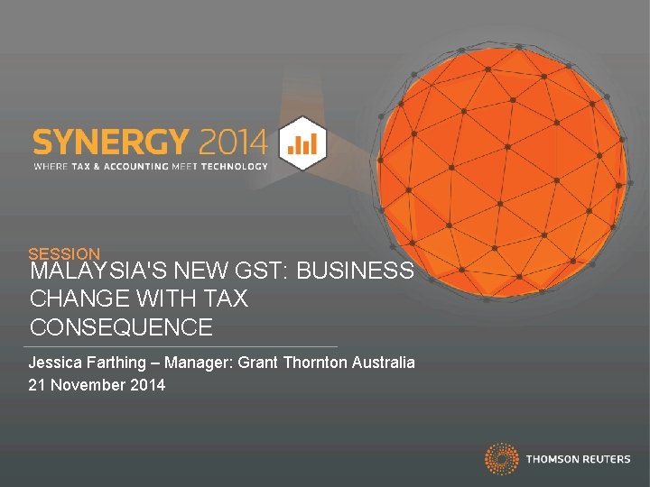 SESSION MALAYSIA'S NEW GST: BUSINESS CHANGE WITH TAX CONSEQUENCE Jessica Farthing – Manager: Grant