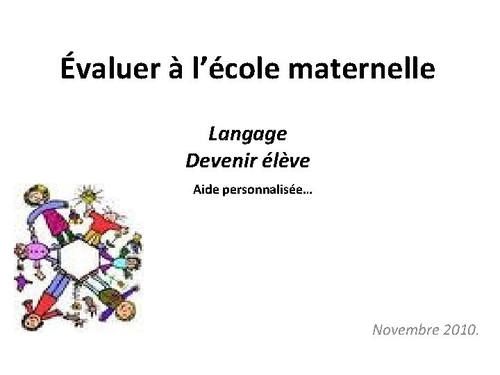 Évaluer à l’école maternelle Langage Devenir élève Aide personnalisée… Novembre 2010. 
