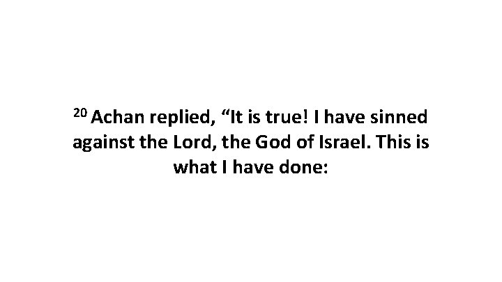 20 Achan replied, “It is true! I have sinned against the Lord, the God 20 Achan replied, “It is true! I have sinned against the Lord, the God