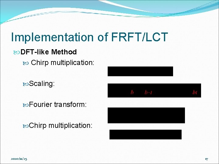 Implementation of FRFT/LCT DFT-like Method Chirp multiplication: Scaling: Fourier transform: Chirp multiplication: 2020/11/25 17 Implementation of FRFT/LCT DFT-like Method Chirp multiplication: Scaling: Fourier transform: Chirp multiplication: 2020/11/25 17