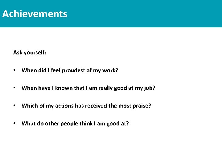 Achievements Ask yourself: • When did I feel proudest of my work? • When