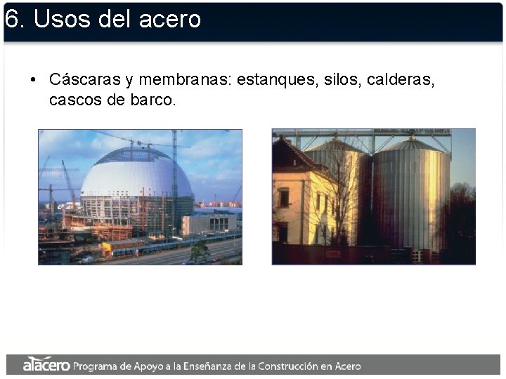 6. Usos del acero • Cáscaras y membranas: estanques, silos, calderas, cascos de barco.