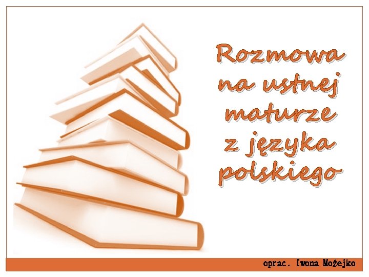 Rozmowa na ustnej maturze z języka polskiego oprac. Iwona Możejko Rozmowa na ustnej maturze z języka polskiego oprac. Iwona Możejko