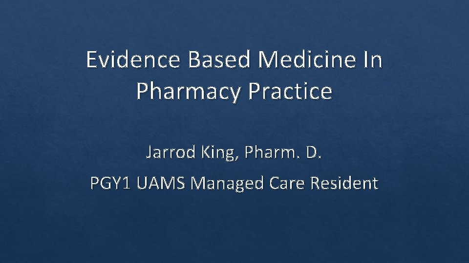 Evidence Based Medicine In Pharmacy Practice Jarrod King, Pharm. D. PGY 1 UAMS Managed