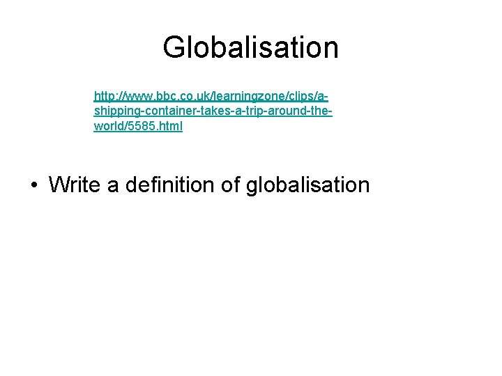 Globalisation http: //www. bbc. co. uk/learningzone/clips/ashipping-container-takes-a-trip-around-theworld/5585. html • Write a definition of globalisation Globalisation http: //www. bbc. co. uk/learningzone/clips/ashipping-container-takes-a-trip-around-theworld/5585. html • Write a definition of globalisation