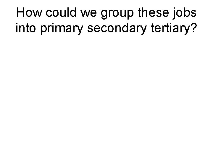 How could we group these jobs into primary secondary tertiary? How could we group these jobs into primary secondary tertiary?