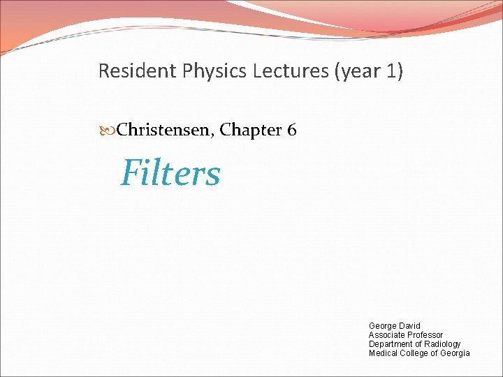 Resident Physics Lectures (year 1) Christensen, Chapter 6 Filters George David Associate Professor Department