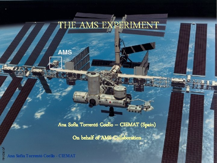 THE AMS EXPERIMENT Ana Sofía Torrentó Coello – CIEMAT (Spain) On behalf of AMS THE AMS EXPERIMENT Ana Sofía Torrentó Coello – CIEMAT (Spain) On behalf of AMS