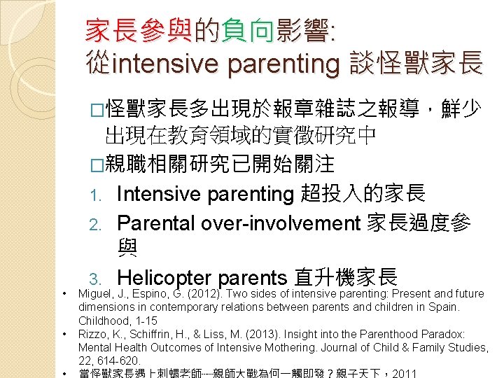 家長參與的負向影響: 從intensive parenting 談怪獸家長 �怪獸家長多出現於報章雜誌之報導，鮮少 • • 出現在教育領域的實徵研究中 �親職相關研究已開始關注 1. Intensive parenting 超投入的家長 2.