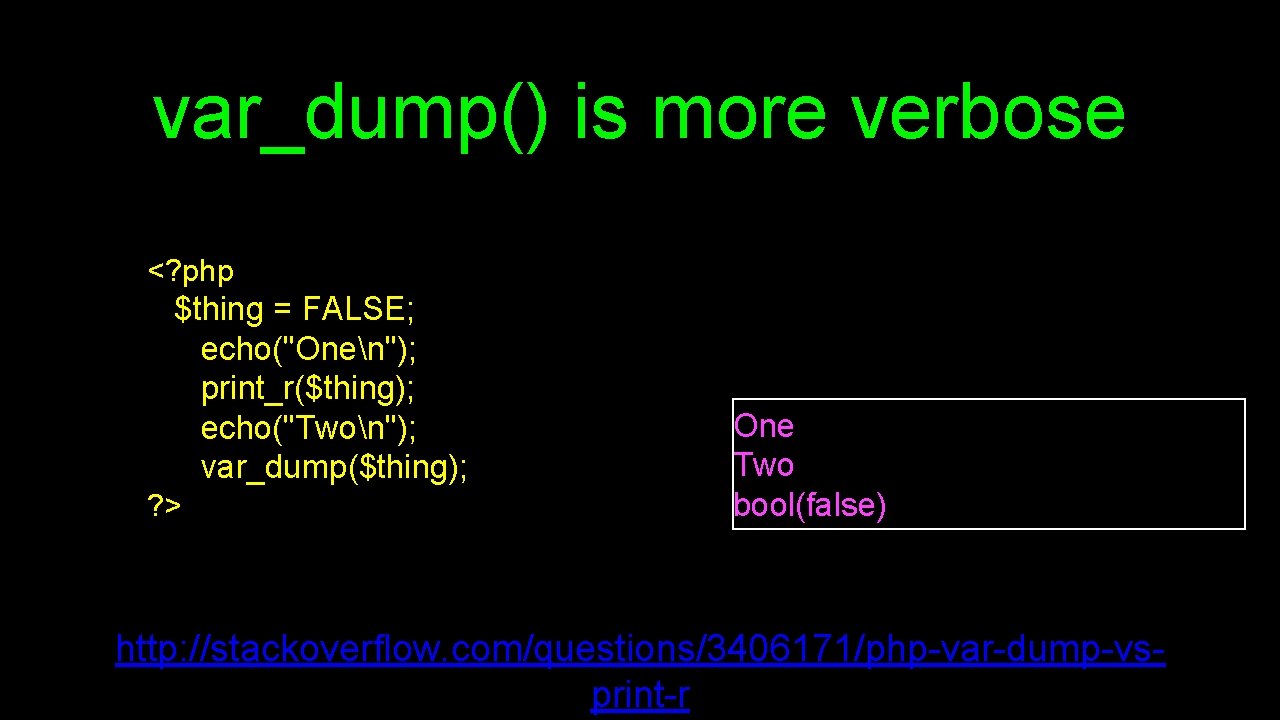 var_dump() is more verbose <? php $thing = FALSE; echo("Onen"); print_r($thing); echo("Twon"); var_dump($thing); ?