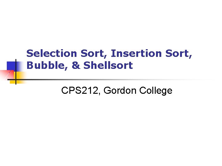 Selection Sort, Insertion Sort, Bubble, & Shellsort CPS 212, Gordon College 