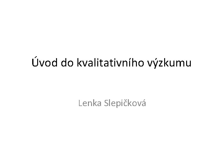 Úvod do kvalitativního výzkumu Lenka Slepičková 