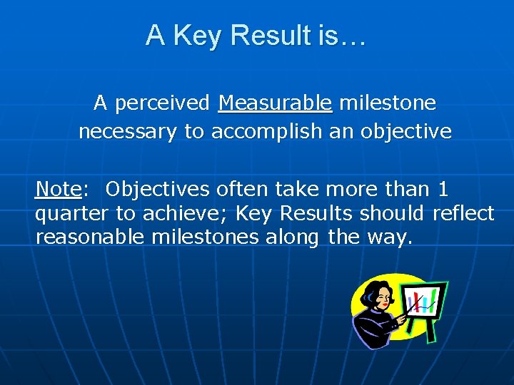 A Key Result is… A perceived Measurable milestone necessary to accomplish an objective Note:
