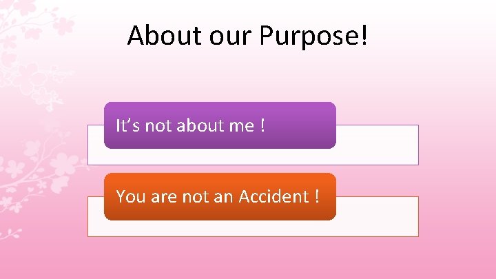 About our Purpose! It’s not about me ! You are not an Accident !