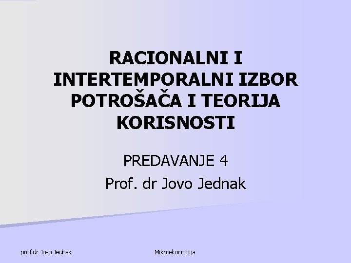 RACIONALNI I INTERTEMPORALNI IZBOR POTROŠAČA I TEORIJA KORISNOSTI PREDAVANJE 4 Prof. dr Jovo Jednak