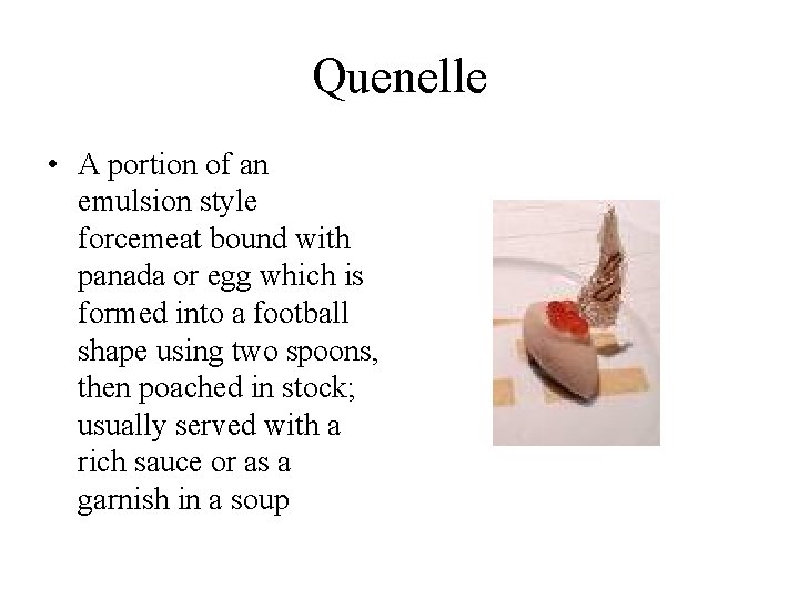 Quenelle • A portion of an emulsion style forcemeat bound with panada or egg