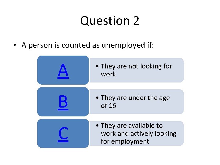 Question 2 • A person is counted as unemployed if: A • They are