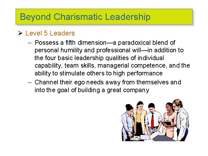Beyond Charismatic Leadership Ø Level 5 Leaders – Possess a fifth dimension—a paradoxical blend