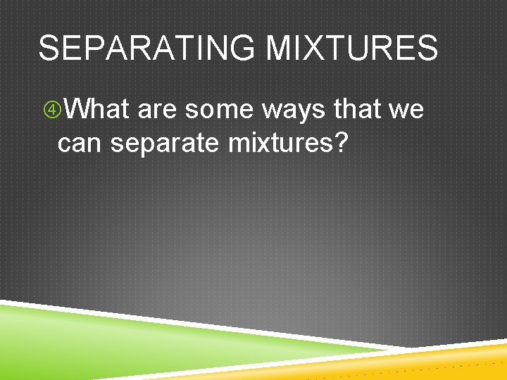 SEPARATING MIXTURES What are some ways that we can separate mixtures? 