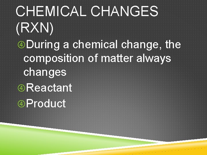 CHEMICAL CHANGES (RXN) During a chemical change, the composition of matter always changes Reactant