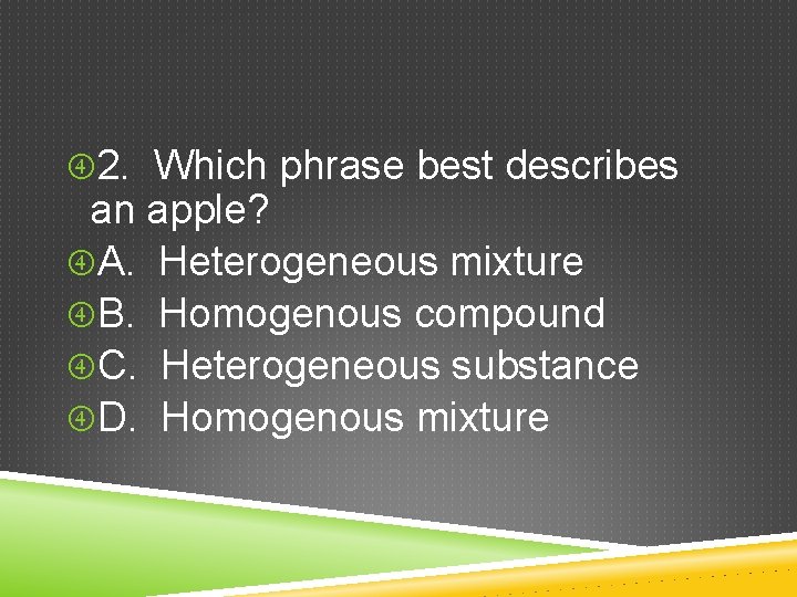  2. Which phrase best describes an apple? A. Heterogeneous mixture B. Homogenous compound