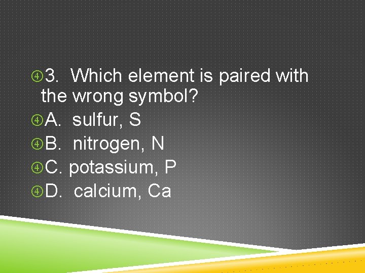  3. Which element is paired with the wrong symbol? A. sulfur, S B.