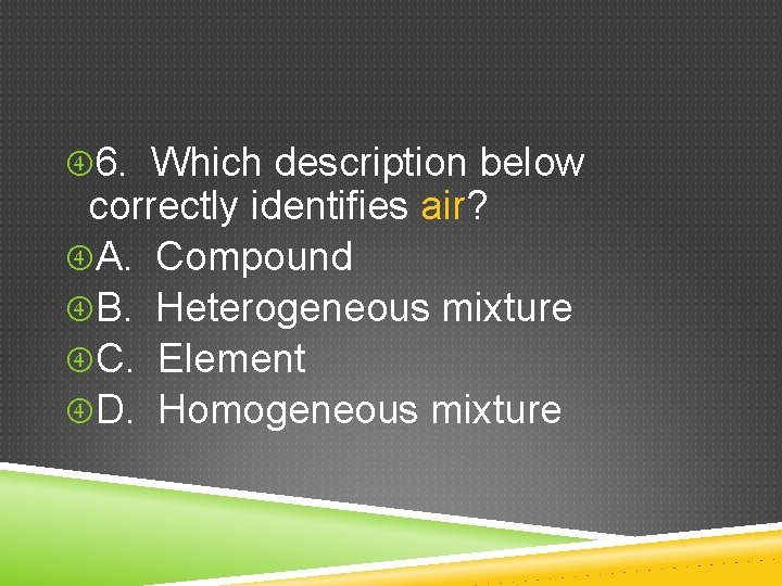  6. Which description below correctly identifies air? A. Compound B. Heterogeneous mixture C.