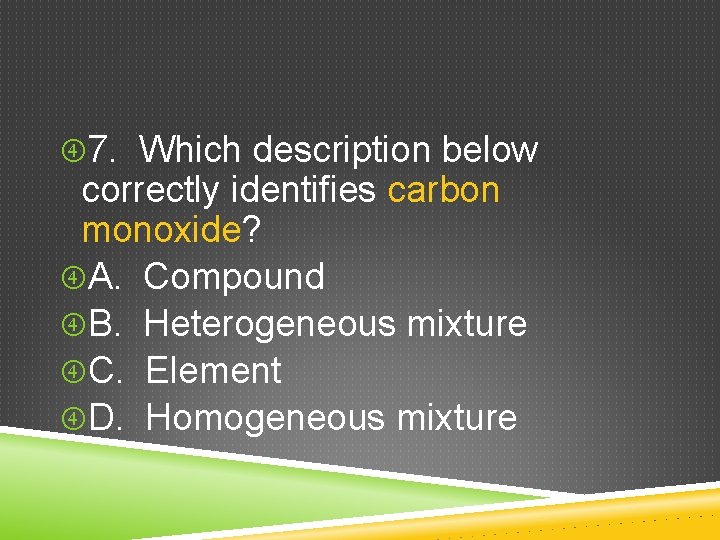  7. Which description below correctly identifies carbon monoxide? A. Compound B. Heterogeneous mixture