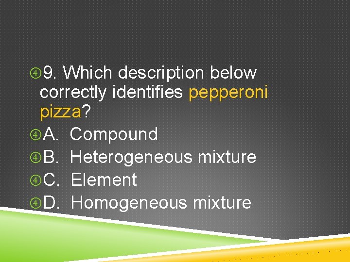  9. Which description below correctly identifies pepperoni pizza? A. Compound B. Heterogeneous mixture