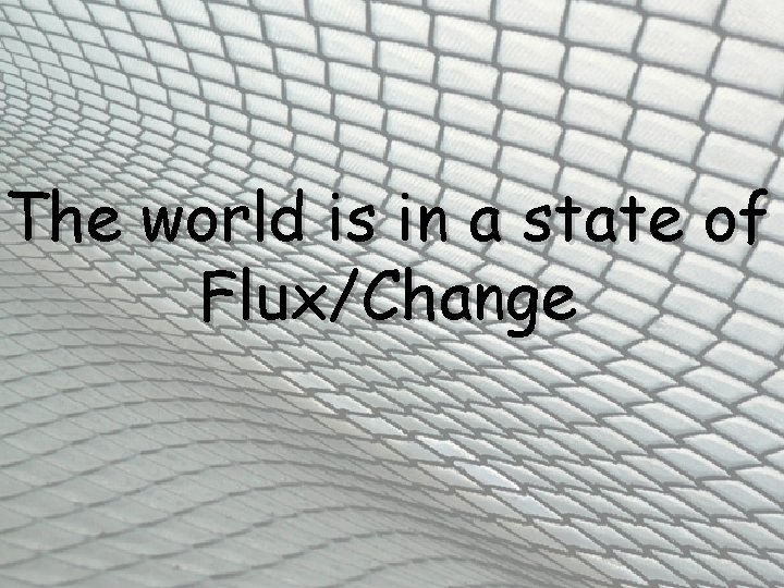 The world is in a state of Flux/Change 