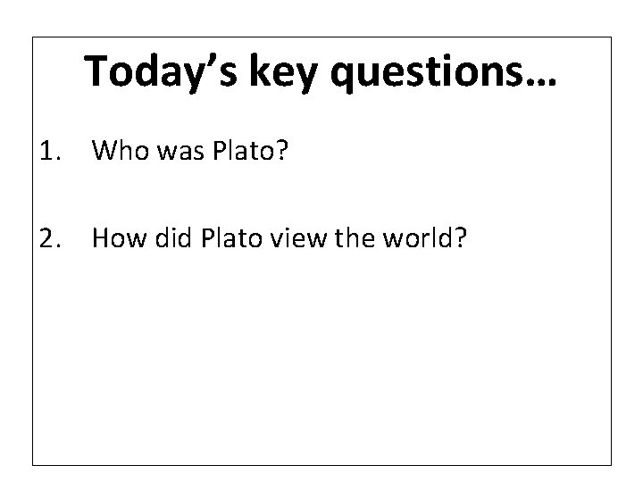 Today’s key questions… 1. Who was Plato? 2. How did Plato view the world?