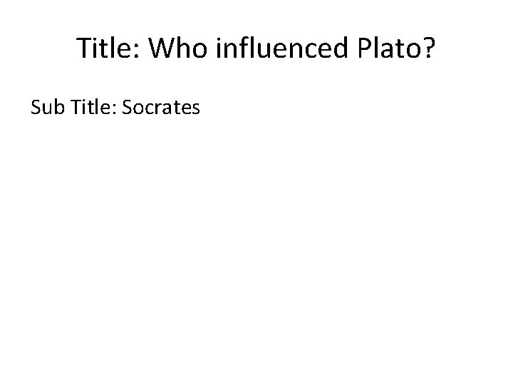 Title: Who influenced Plato? Sub Title: Socrates 