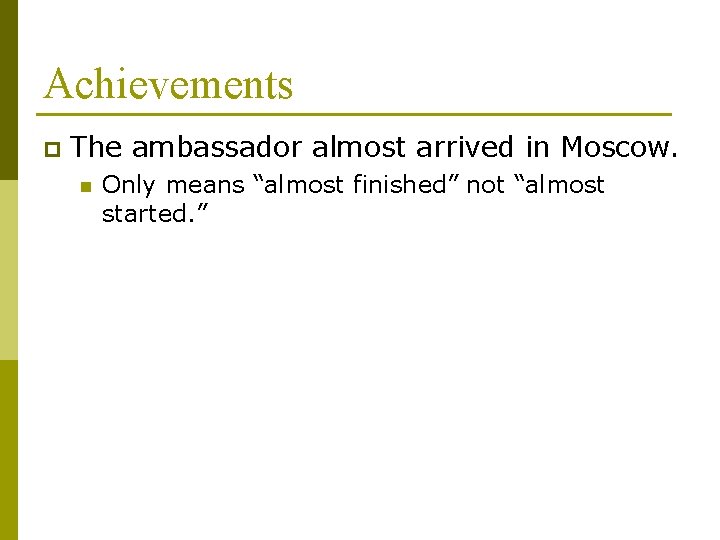 Achievements p The ambassador almost arrived in Moscow. n Only means “almost finished” not