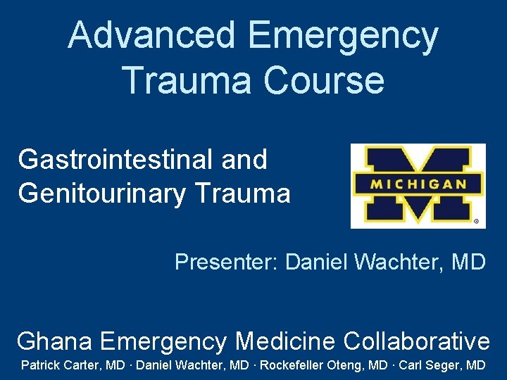 Advanced Emergency Trauma Course Gastrointestinal and Genitourinary Trauma Presenter: Daniel Wachter, MD Ghana Emergency