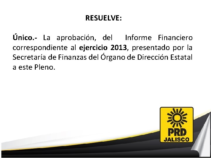 RESUELVE: Único. - La aprobación, del Informe Financiero correspondiente al ejercicio 2013, presentado por