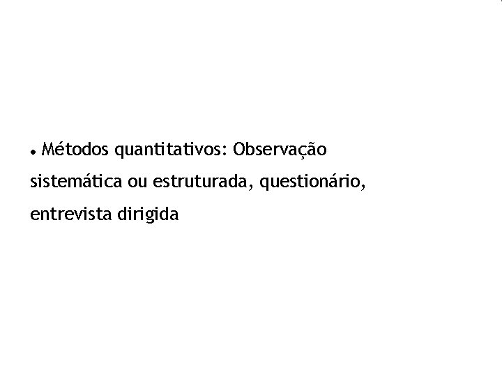  Métodos quantitativos: Observação sistemática ou estruturada, questionário, entrevista dirigida 