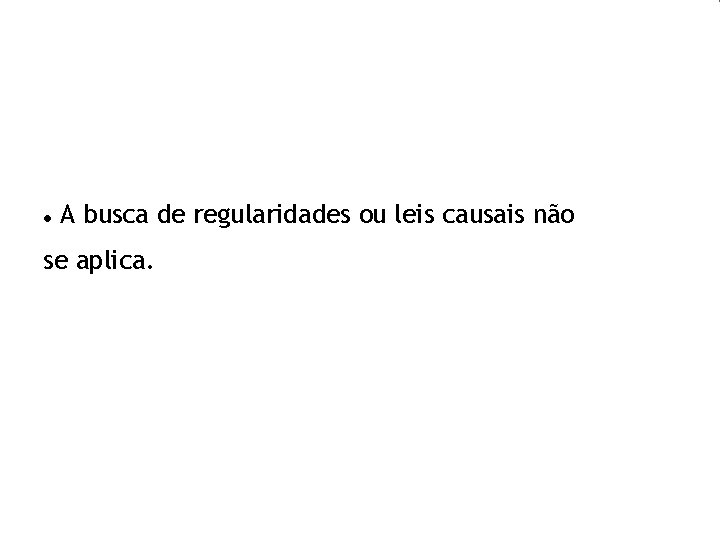  A busca de regularidades ou leis causais não se aplica. 