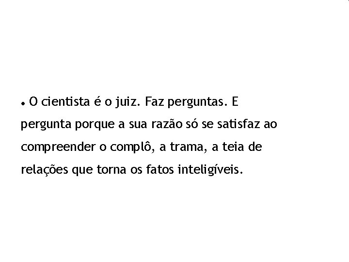  O cientista é o juiz. Faz perguntas. E pergunta porque a sua razão