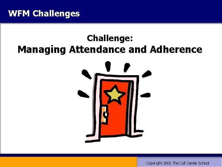 WFM Challenges Challenge: Managing Attendance and Adherence Copyright 2001 The Call Center School WFM Challenges Challenge: Managing Attendance and Adherence Copyright 2001 The Call Center School