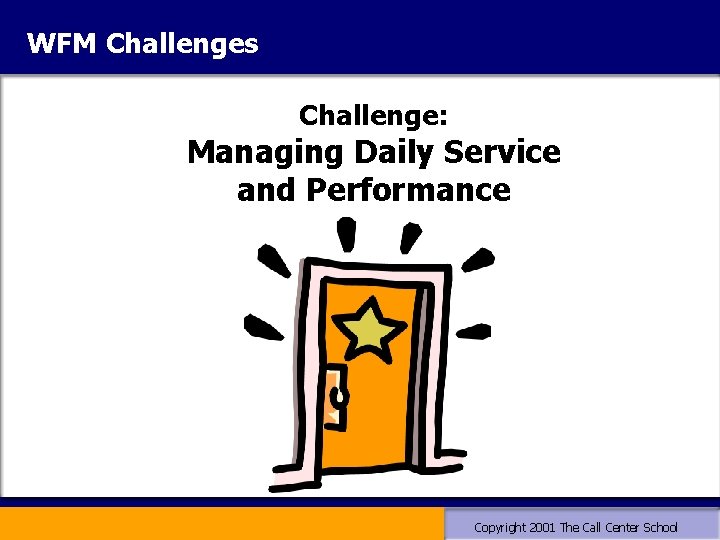 WFM Challenges Challenge: Managing Daily Service and Performance Copyright 2001 The Call Center School WFM Challenges Challenge: Managing Daily Service and Performance Copyright 2001 The Call Center School