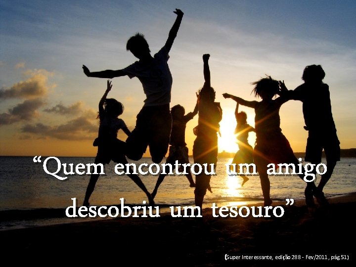 “Quem encontrou um amigo descobriu um tesouro” (Super Interessante, edição 288 - Fev/2011, pág.