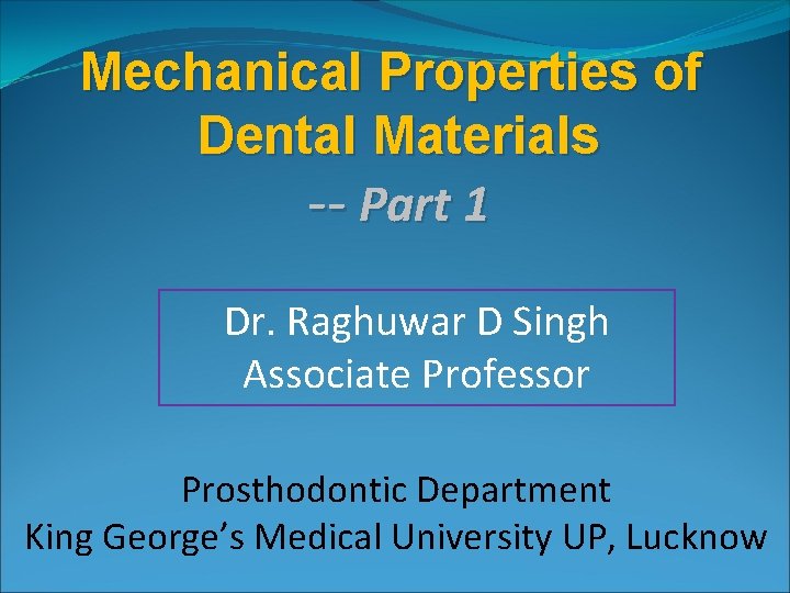 Mechanical Properties of Dental Materials -- Part 1 Dr. Raghuwar D Singh Associate Professor